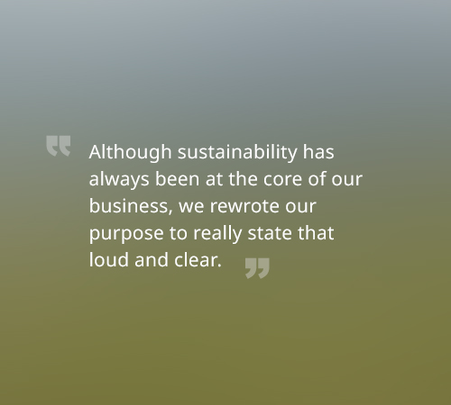 Although sustainability has always been at the core of our business, we rewrote our purpose to really state that loud and clear.