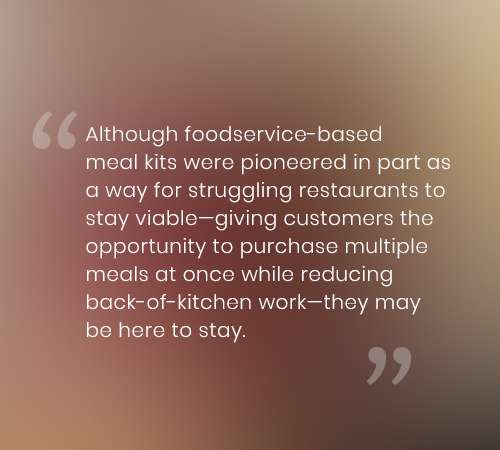 Although foodservice-based meal kits were pioneered in part as a way for struggling restaurants to stay viable—giving customers the opportunity to purchase multiple meals at once while reducing back-of-kitchen work—they may be here to stay